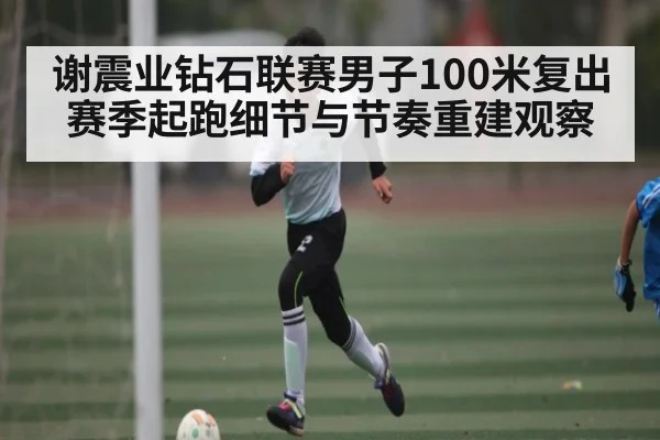 谢震业钻石联赛男子100米复出赛季起跑细节与节奏重建观察