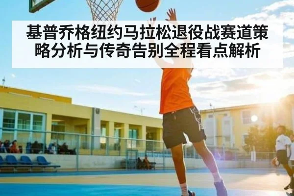 基普乔格纽约马拉松退役战赛道策略分析与传奇告别全程看点解析
