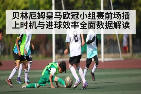 贝林厄姆皇马欧冠小组赛前场插上时机与进球效率全面数据解读