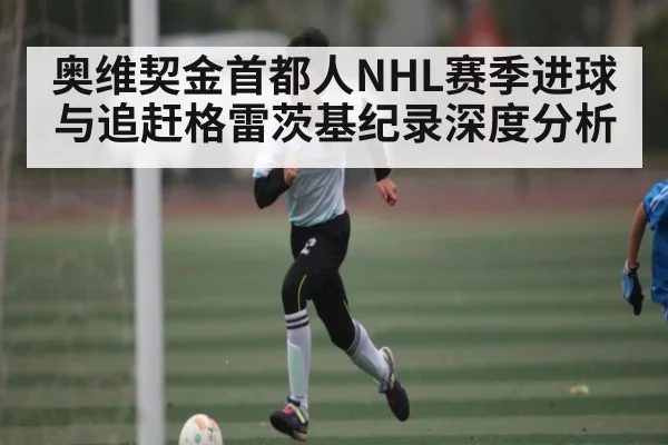 奥维契金首都人NHL赛季进球与追赶格雷茨基纪录深度分析