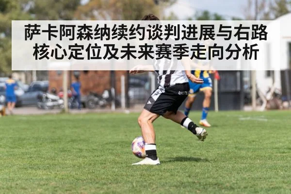 萨卡阿森纳续约谈判进展与右路核心定位及未来赛季走向分析